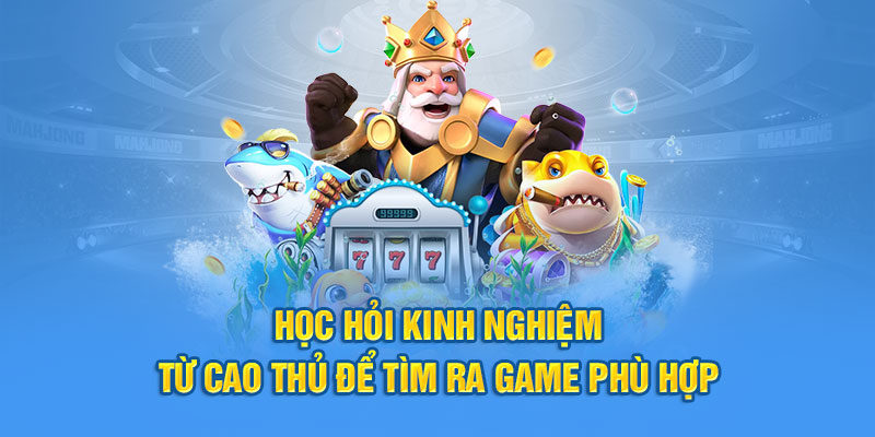 Học hỏi kinh nghiệm từ cao thủ để tìm ra game phù hợp